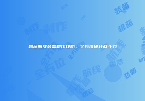 碧蓝航线装备制作攻略：全方位提升战斗力
