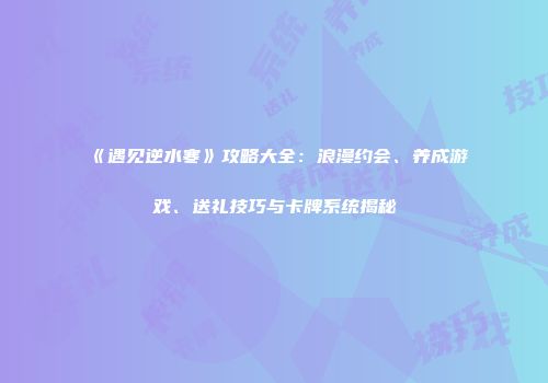 《遇见逆水寒》攻略大全：浪漫约会、养成游戏、送礼技巧与卡牌系统揭秘