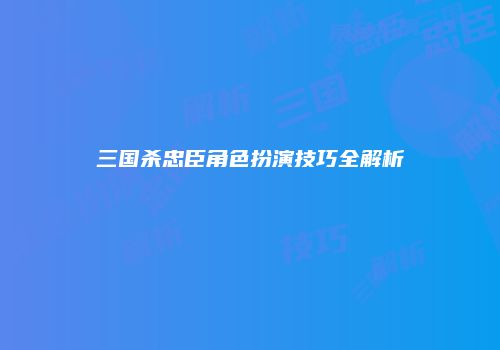 三国杀忠臣角色扮演技巧全解析