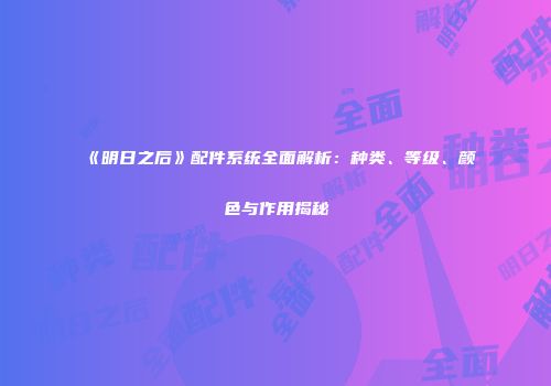 《明日之后》配件系统全面解析：种类、等级、颜色与作用揭秘
