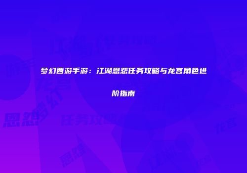 梦幻西游手游：江湖恩怨任务攻略与龙宫角色进阶指南