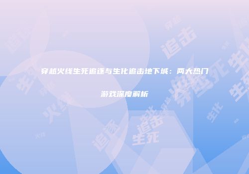 穿越火线生死追逐与生化追击地下城：两大热门游戏深度解析