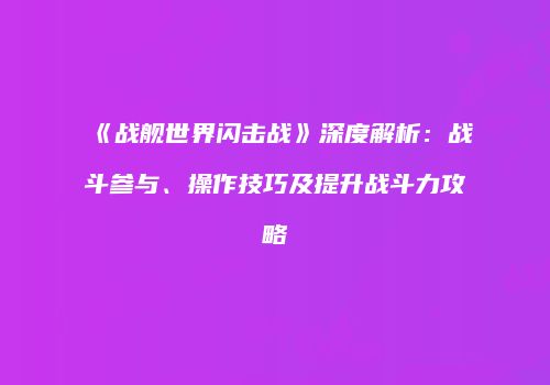 《战舰世界闪击战》深度解析：战斗参与、操作技巧及提升战斗力攻略
