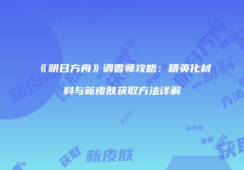 《明日方舟》调香师攻略：精英化材料与新皮肤获取方法详解