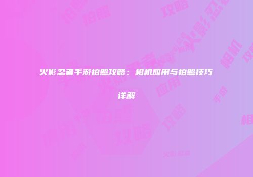 火影忍者手游拍照攻略：相机应用与拍照技巧详解