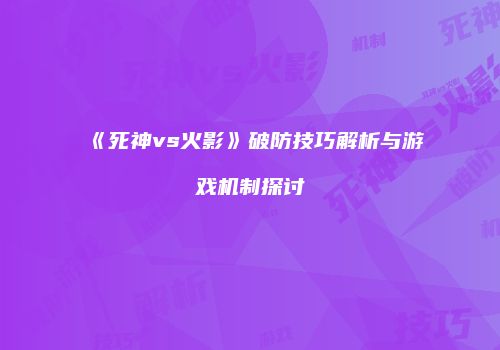 《死神vs火影》破防技巧解析与游戏机制探讨