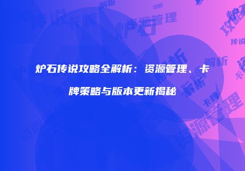 炉石传说攻略全解析：资源管理、卡牌策略与版本更新揭秘