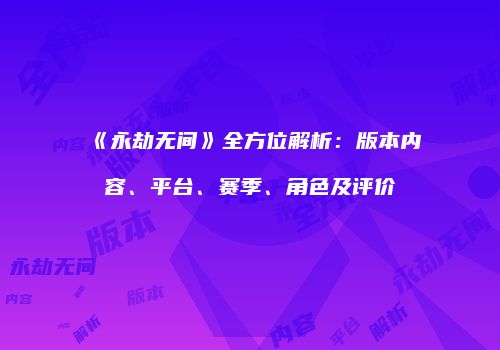 《永劫无间》全方位解析：版本内容、平台、赛季、角色及评价