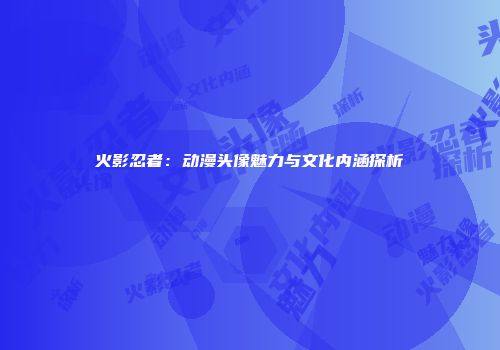 火影忍者：动漫头像魅力与文化内涵探析