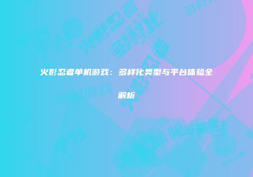 火影忍者单机游戏：多样化类型与平台体验全解析