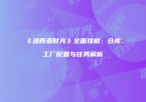 《波西亚时光》全面攻略：仓库、工厂配置与任务解析