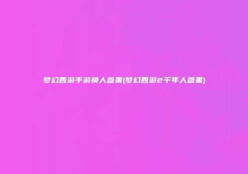 梦幻西游手游换人参果(梦幻西游2千年人参果)