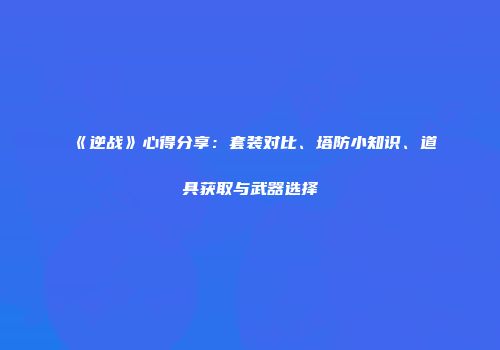 《逆战》心得分享：套装对比、塔防小知识、道具获取与武器选择