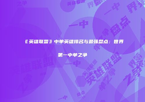 《英雄联盟》中单英雄排名与最强盘点：世界第一中单之争