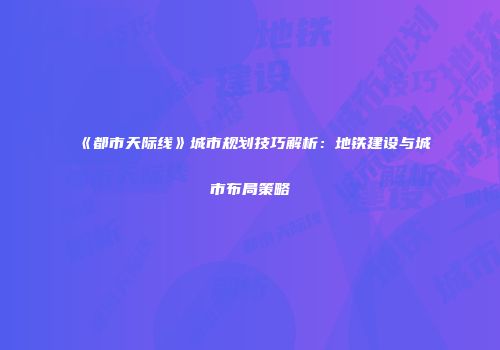 《都市天际线》城市规划技巧解析：地铁建设与城市布局策略