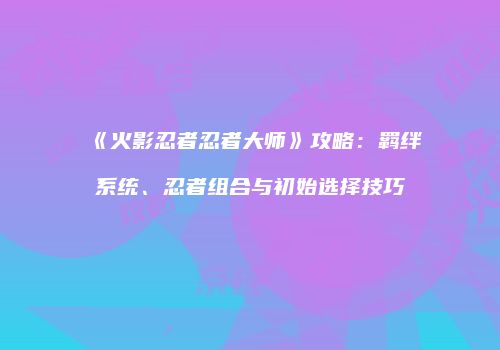 《火影忍者忍者大师》攻略：羁绊系统、忍者组合与初始选择技巧