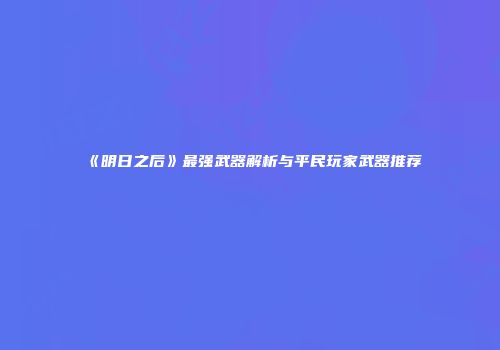 《明日之后》最强武器解析与平民玩家武器推荐