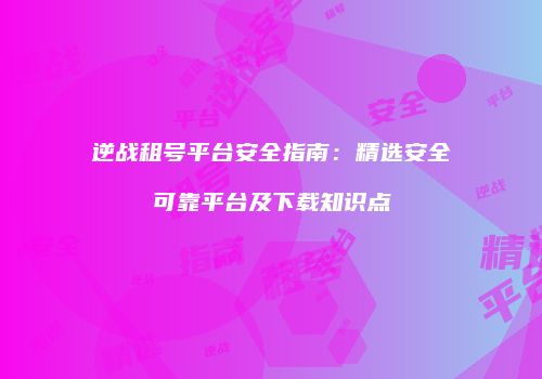 逆战租号平台安全指南：精选安全可靠平台及下载知识点