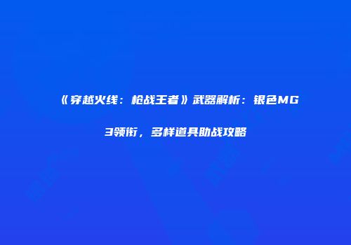 《穿越火线：枪战王者》武器解析：银色MG3领衔，多样道具助战攻略