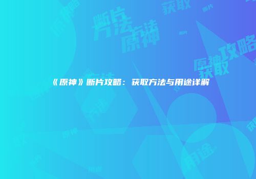 《原神》断片攻略：获取方法与用途详解