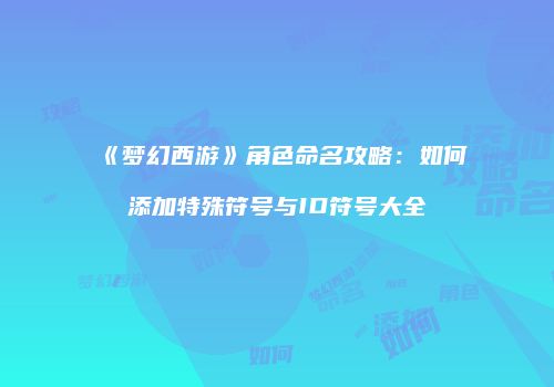 《梦幻西游》角色命名攻略：如何添加特殊符号与ID符号大全