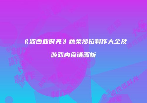《波西亚时光》蔬菜沙拉制作大全及游戏内食谱解析