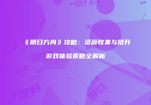 《明日方舟》攻略：资源收集与提升游戏体验策略全解析
