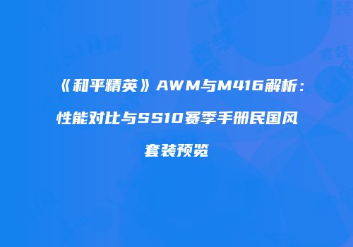 《和平精英》AWM与M416解析：性能对比与SS10赛季手册民国风套装预览