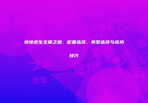 绝地求生主播之路：配置选择、类型选择与成功技巧