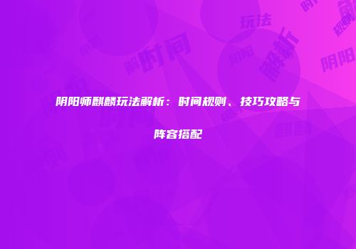 阴阳师麒麟玩法解析：时间规则、技巧攻略与阵容搭配