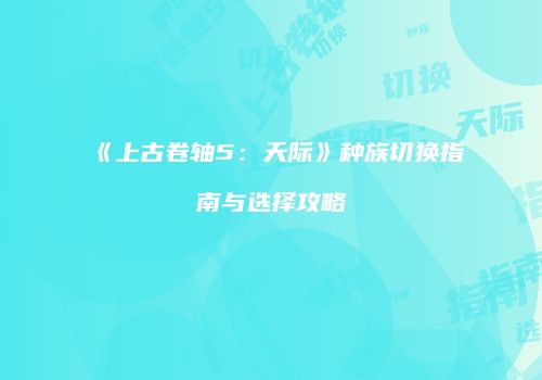《上古卷轴5：天际》种族切换指南与选择攻略