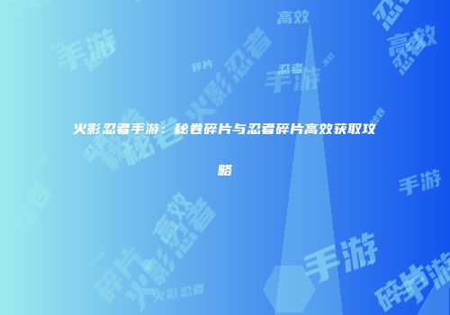 火影忍者手游：秘卷碎片与忍者碎片高效获取攻略