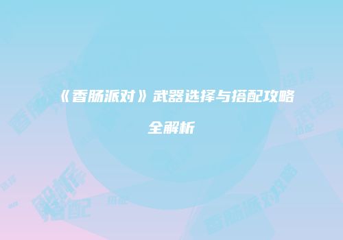 《香肠派对》武器选择与搭配攻略全解析