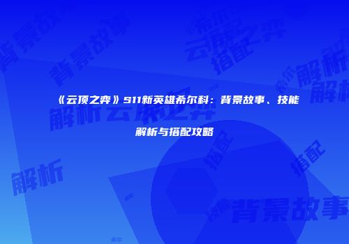 《云顶之弈》S11新英雄希尔科：背景故事、技能解析与搭配攻略