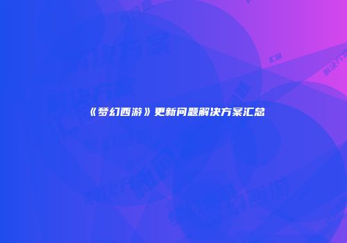 《梦幻西游》更新问题解决方案汇总