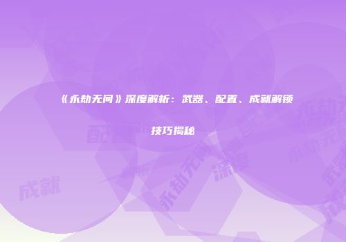 《永劫无间》深度解析：武器、配置、成就解锁技巧揭秘