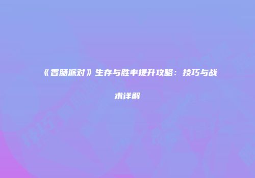 《香肠派对》生存与胜率提升攻略：技巧与战术详解