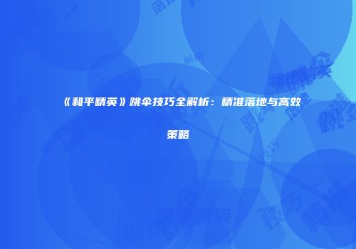 《和平精英》跳伞技巧全解析：精准落地与高效策略