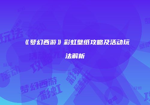 《梦幻西游》彩虹壁纸攻略及活动玩法解析