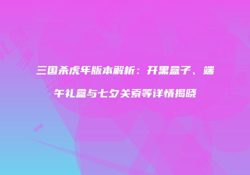 三国杀虎年版本解析：开黑盒子、端午礼盒与七夕关索等详情揭晓