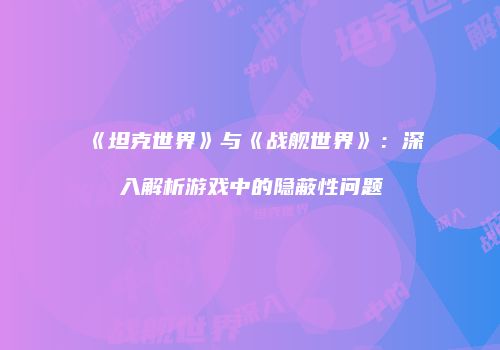 《坦克世界》与《战舰世界》：深入解析游戏中的隐蔽性问题
