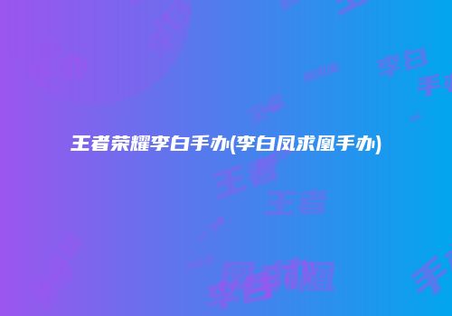 王者荣耀李白手办(李白凤求凰手办)