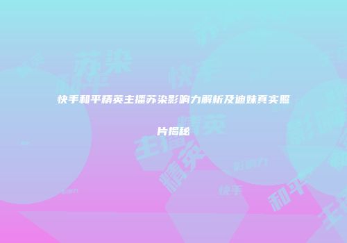 快手和平精英主播苏染影响力解析及迪妹真实照片揭秘