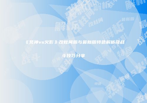 《死神vs火影》改柱间版与最新版特色解析及战斗技巧分享