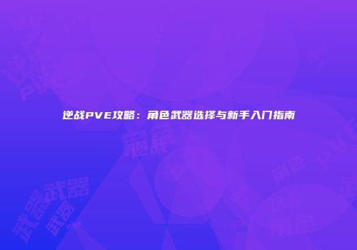 逆战PVE攻略：角色武器选择与新手入门指南