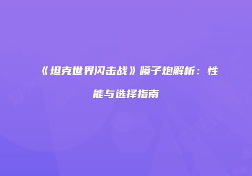 《坦克世界闪击战》喷子炮解析：性能与选择指南