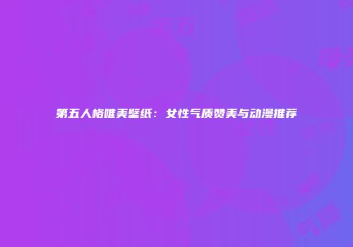 第五人格唯美壁纸：女性气质赞美与动漫推荐