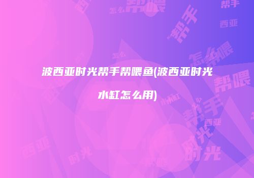 波西亚时光帮手帮喂鱼(波西亚时光水缸怎么用)