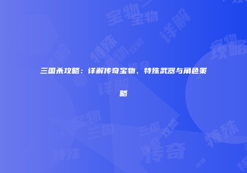 三国杀攻略：详解传奇宝物、特殊武器与角色策略