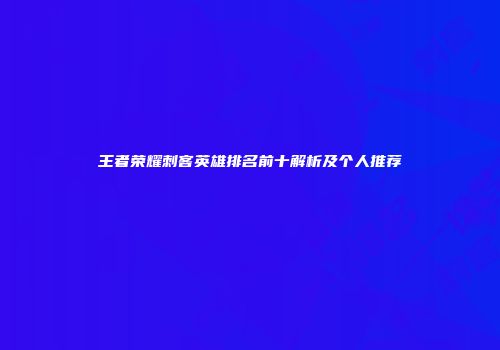王者荣耀刺客英雄排名前十解析及个人推荐